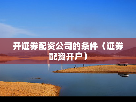 开证券配资公司的条件（证券配资开户）