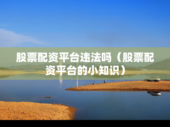 股票配资平台违法吗（股票配资平台的小知识）