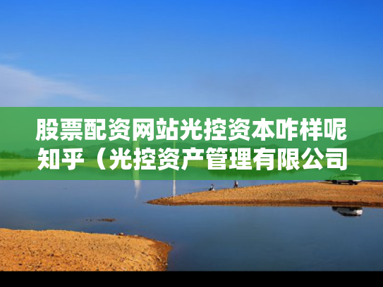 股票配资网站光控资本咋样呢知乎（光控资产管理有限公司）