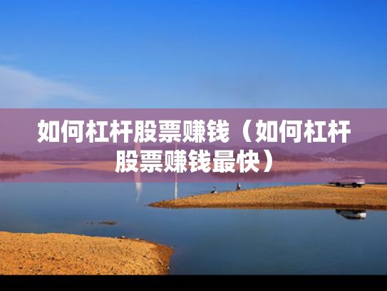 如何杠杆股票赚钱（如何杠杆股票赚钱最快）