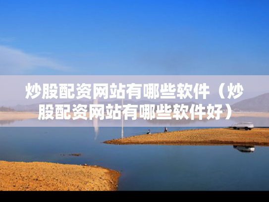 炒股配资网站有哪些软件（炒股配资网站有哪些软件好）