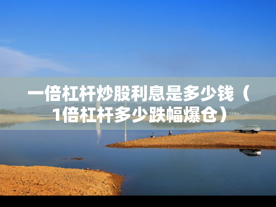 一倍杠杆炒股利息是多少钱（1倍杠杆多少跌幅爆仓）