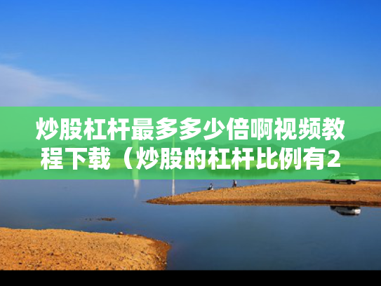炒股杠杆最多多少倍啊视频教程下载（炒股的杠杆比例有2000倍的吗?）