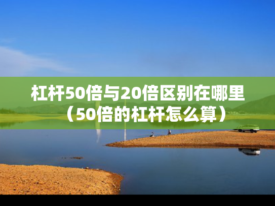 杠杆50倍与20倍区别在哪里（50倍的杠杆怎么算）