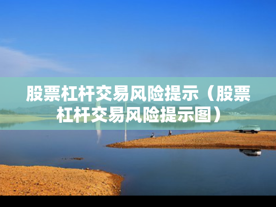 股票杠杆交易风险提示（股票杠杆交易风险提示图）