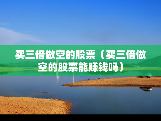 买三倍做空的股票（买三倍做空的股票能赚钱吗）