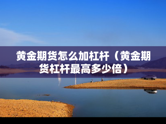 黄金期货怎么加杠杆（黄金期货杠杆最高多少倍）