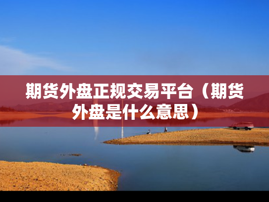 期货外盘正规交易平台（期货外盘是什么意思）