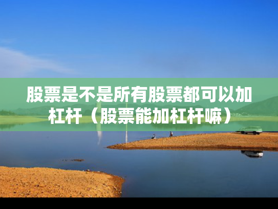 股票是不是所有股票都可以加杠杆（股票能加杠杆嘛）
