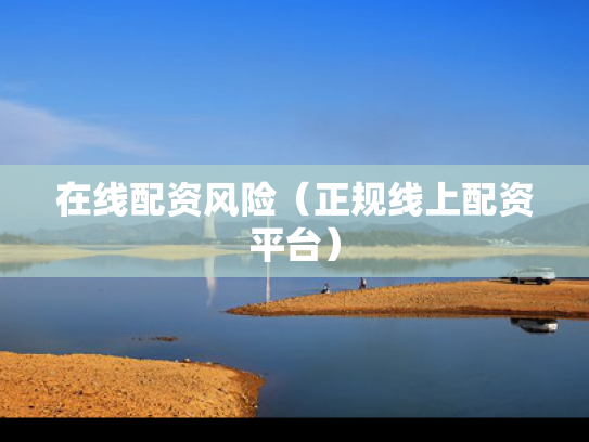 在线配资风险（正规线上配资平台）