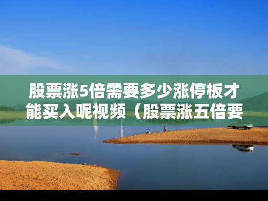 股票涨5倍需要多少涨停板才能买入呢视频（股票涨五倍要几个涨停）