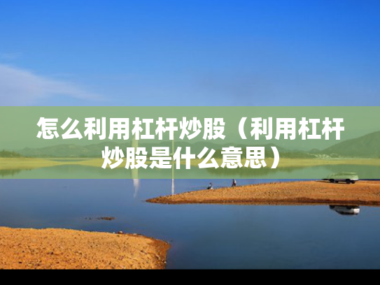 怎么利用杠杆炒股（利用杠杆炒股是什么意思）