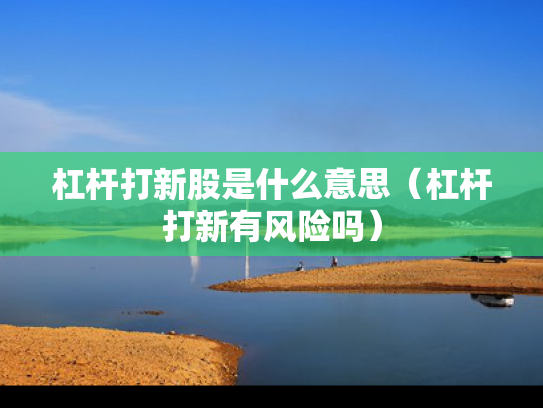 杠杆打新股是什么意思（杠杆打新有风险吗）