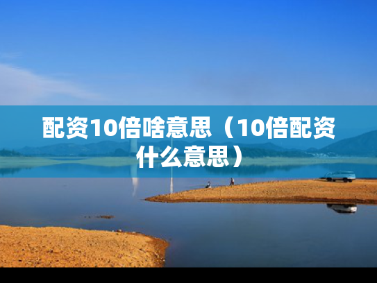 配资10倍啥意思（10倍配资什么意思）