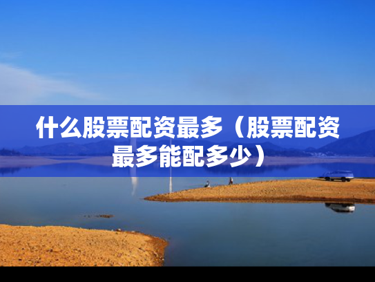 什么股票配资最多（股票配资最多能配多少）