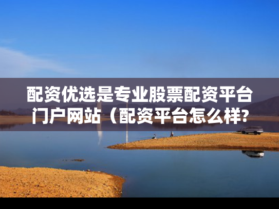配资优选是专业股票配资平台门户网站（配资平台怎么样?）
