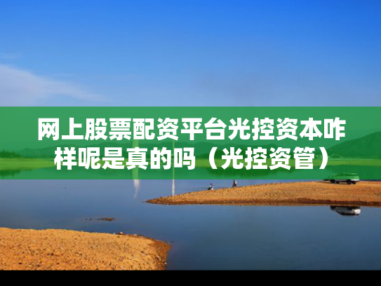 网上股票配资平台光控资本咋样呢是真的吗（光控资管）