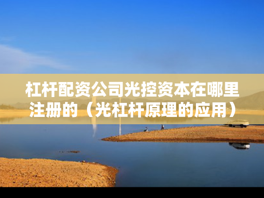 杠杆配资公司光控资本在哪里注册的（光杠杆原理的应用）