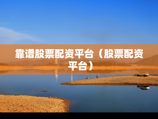 靠谱股票配资平台（股票配资 平台）