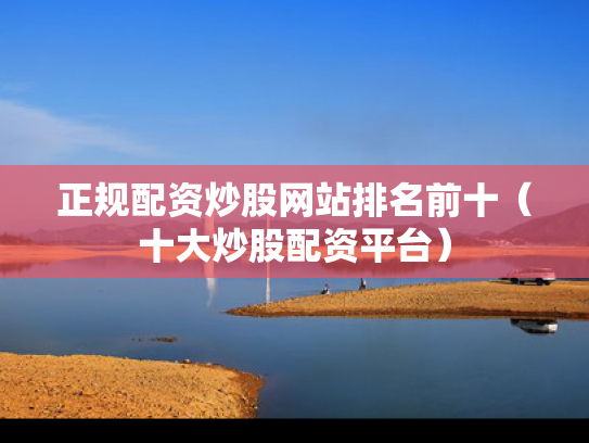 正规配资炒股网站排名前十（十大炒股配资平台）