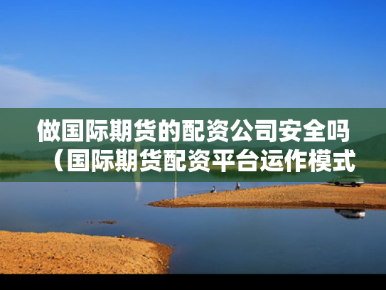 做国际期货的配资公司安全吗（国际期货配资平台运作模式）