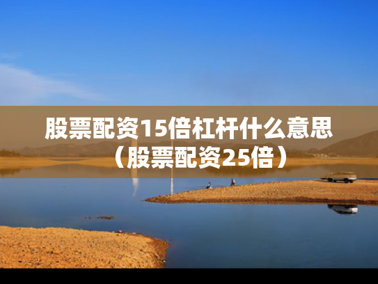 股票配资15倍杠杆什么意思（股票配资25倍）