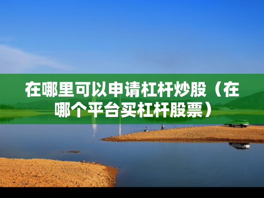 在哪里可以申请杠杆炒股（在哪个平台买杠杆股票）