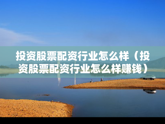 投资股票配资行业怎么样（投资股票配资行业怎么样赚钱）
