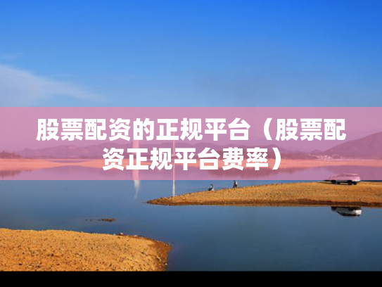股票配资的正规平台（股票配资正规平台费率）