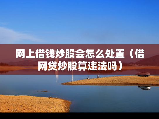 网上借钱炒股会怎么处置（借网贷炒股算违法吗）