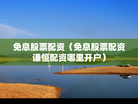 免息股票配资（免息股票配资谦恒配资哪里开户）