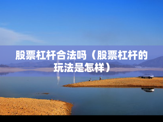 股票杠杆合法吗（股票杠杆的玩法是怎样）