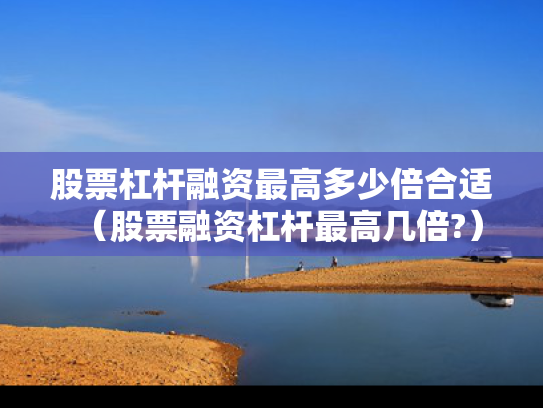股票杠杆融资最高多少倍合适（股票融资杠杆最高几倍?）