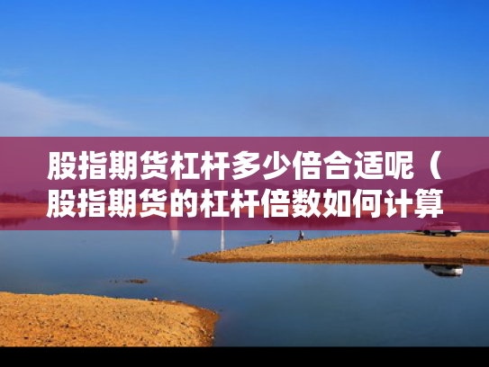 股指期货杠杆多少倍合适呢（股指期货的杠杆倍数如何计算）