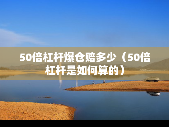 50倍杠杆爆仓赔多少（50倍杠杆是如何算的）