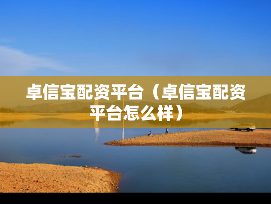 卓信宝配资平台（卓信宝配资平台怎么样）
