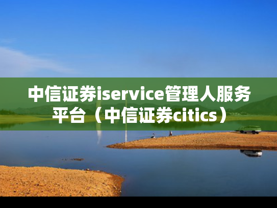 中信证券iservice管理人服务平台（中信证券citics）