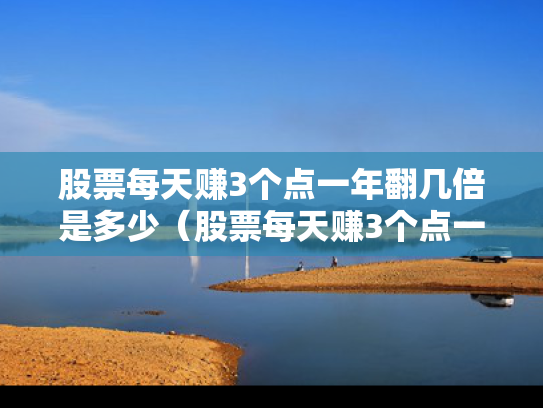 股票每天赚3个点一年翻几倍是多少（股票每天赚3个点一年是多少?）