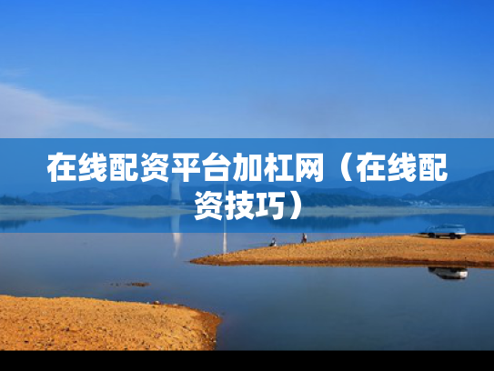 在线配资平台加杠网（在线配资技巧）