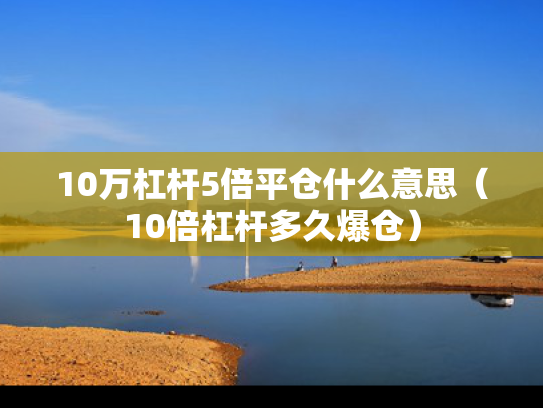 10万杠杆5倍平仓什么意思（10倍杠杆多久爆仓）