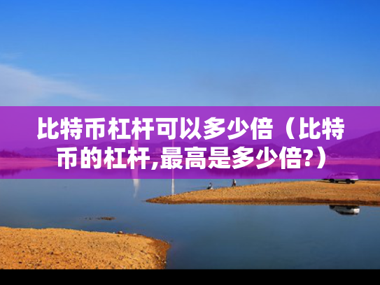 比特币杠杆可以多少倍（比特币的杠杆,最高是多少倍?）