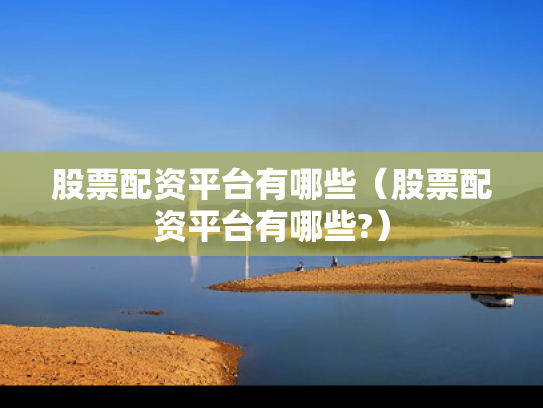 股票配资平台有哪些（股票配资平台有哪些?）