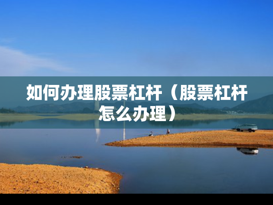 如何办理股票杠杆（股票杠杆怎么办理）
