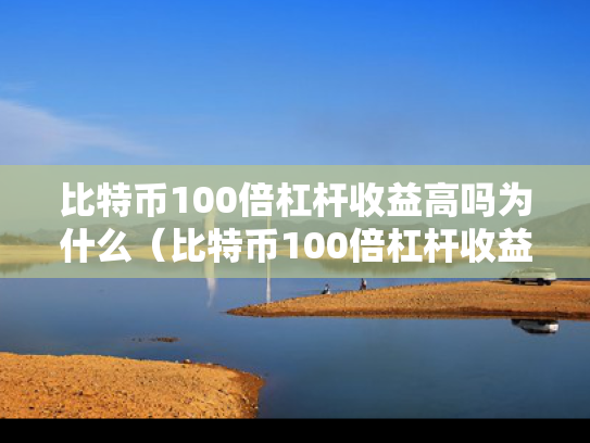 比特币100倍杠杆收益高吗为什么（比特币100倍杠杆收益高吗为什么呢）