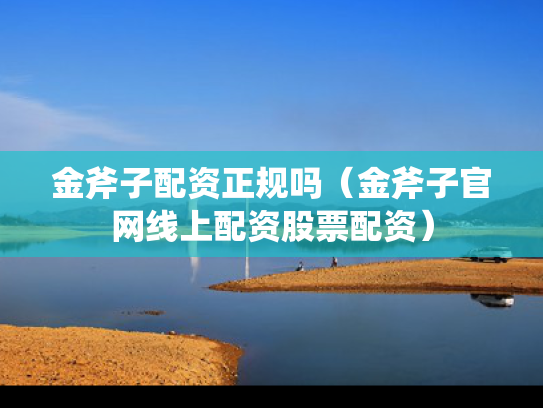 金斧子配资正规吗（金斧子官网线上配资股票配资）