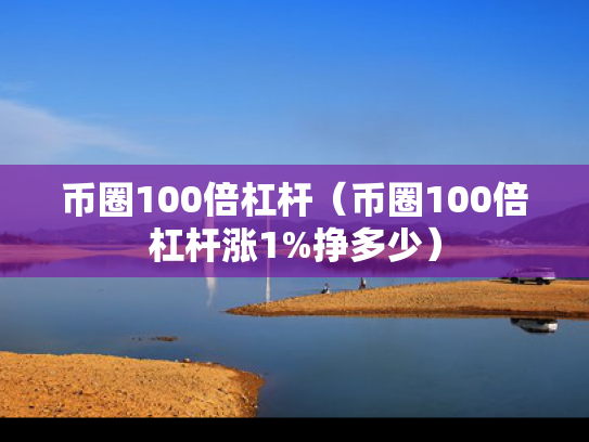 币圈100倍杠杆（币圈100倍杠杆涨1%挣多少）