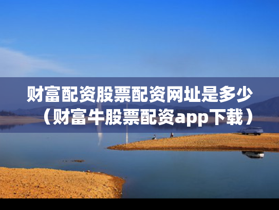 财富配资股票配资网址是多少（财富牛股票配资app下载）