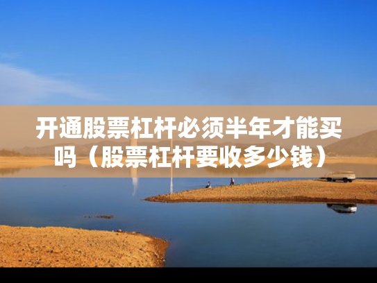 开通股票杠杆必须半年才能买吗（股票杠杆要收多少钱）