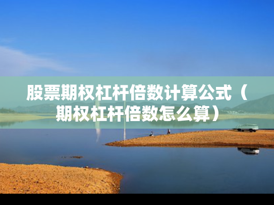 股票期权杠杆倍数计算公式（期权杠杆倍数怎么算）