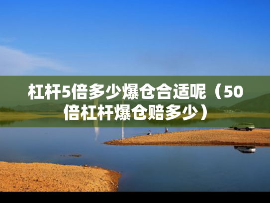杠杆5倍多少爆仓合适呢（50倍杠杆爆仓赔多少）